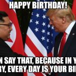 Both leaders need daily affirmation | HAPPY BIRTHDAY! I CAN SAY THAT, BECAUSE IN YOUR COUNTRY, EVERY DAY IS YOUR BIRTHDAY! | image tagged in trump and kim jung un,birthday,negotiation | made w/ Imgflip meme maker