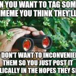 Creepy Guy in the bushes with Binoculars  | WHEN YOU WANT TO TAG SOMEONE IN A MEME YOU THINK THEY'LL LIKE; BUT DON'T WANT TO INCONVENIENCE THEM SO YOU JUST POST IT PUBLICALLY IN THE HOPES THEY SEE IT | image tagged in creepy guy in the bushes with binoculars | made w/ Imgflip meme maker