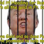 Trump - guilty and delusional | I did it! Heading for Russia with all the gold in Ft. Knox. I love Gold and so does Putin! He promised to help me! | image tagged in putin,guilty,trump unfit unqualified dangerous,unhinged,liar,ignorant | made w/ Imgflip meme maker