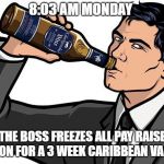 Any day now..... | 8:03 AM MONDAY; WHEN THE BOSS FREEZES ALL PAY RAISES, AND LEAVES ON FOR A 3 WEEK CARIBBEAN VACATION. | image tagged in archer whisky,boss,work,the office,vacation,leonardo dicaprio cheers | made w/ Imgflip meme maker