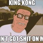 King Kong Ain't Got Shit On Me | KING KONG; AIN'T GOT SHIT ON ME | image tagged in angry hank hill,king kong,training day,hank hill | made w/ Imgflip meme maker