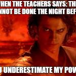 You Underestimate My Power | WHEN THE TEACHERS SAYS: THIS CANNOT BE DONE THE NIGHT BEFORE; YOU UNDERESTIMATE MY POWER | image tagged in memes,you underestimate my power | made w/ Imgflip meme maker