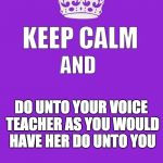 keep calm | MEZZOID SAYS:; DO UNTO YOUR VOICE TEACHER AS YOU WOULD HAVE HER DO UNTO YOU | image tagged in keep calm | made w/ Imgflip meme maker