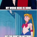 Girl, Bye! | MY WORK HERE IS DONE. BUT YOU DIDN'T DO ANYTHING. WHAT AM I SUPPOSED TO DO, CARE? GIRL, BYE! | image tagged in sailor moon you didn't do anything,girl bye | made w/ Imgflip meme maker