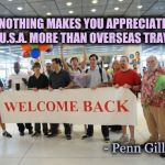 "I'm so glad I'm livin' in the U.S.A. "-Chuck Berry | "NOTHING MAKES YOU APPRECIATE THE U.S.A. MORE THAN OVERSEAS TRAVEL"; - Penn Gillette | image tagged in welcome party at airport,your country needs you,shut up and take my money,joeysworldtour | made w/ Imgflip meme maker