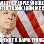 John McCain | WE THE PEOPLE WOULD LIKE TO THANK JOHN MCCAIN; FOR NOT A DAMN THING!! | image tagged in john mccain | made w/ Imgflip meme maker