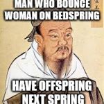 Confucius Say | MAN WHO BOUNCE WOMAN ON BEDSPRING; HAVE OFFSPRING NEXT SPRING | image tagged in confucius,memes,funny memes | made w/ Imgflip meme maker
