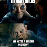 Gollum | LIBERALS BE LIKE; WE HATES A STRONG ECONOMY! | image tagged in gollum | made w/ Imgflip meme maker