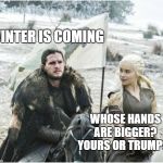 Jon Snow Daenerys Targaryen | WINTER IS COMING; WHOSE HANDS ARE BIGGER?  YOURS OR TRUMPS? | image tagged in jon snow daenerys targaryen | made w/ Imgflip meme maker