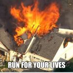 House blowing up | RUN FOR YOUR LIVES | image tagged in house blowing up | made w/ Imgflip meme maker