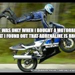 Motorcycle Trick | IT WAS ONLY WHEN I BOUGHT A MOTORBIKE THAT I FOUND OUT THAT ADRENALINE IS BROWN. HTTPS://WWW.FACEBOOK.COM/FUNNYBONE.INFO/ | image tagged in motorcycle trick | made w/ Imgflip meme maker