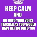 keep calm | MEZZOID SAYS; DO UNTO YOUR VOICE TEACHER AS YOU WOULD HAVE HER DO UNTO YOU | image tagged in keep calm | made w/ Imgflip meme maker