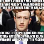 Scumbag Zuckerberg | SEES THAT A VIDEO OF A MAN DRESSED AS SANTA GIVING PRESENTS TO ABANDONED PUPPIES AND KITTENS AT AN ANIMAL SHELTER HAS GONE VIRAL; DELETES IT FOR SPREADING FAR-RIGHT CHRISTIAN HATESPEECH AGAINST ISLAM, AND PUTS EVERYONE WHO SHARED IT IN FACEBOOK JAIL | image tagged in scumbag zuckerberg,scumbag | made w/ Imgflip meme maker