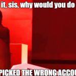 YOU PICKED THE WRONG HOUSE FOOL | Dang it, sis, why would you do that? YOU PICKED THE WRONG ACCOUNT! | image tagged in you picked the wrong house fool | made w/ Imgflip meme maker