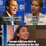 NYC Liberal candidate platforms | Governor Cuomo lives in a pipe dream. Cynthia Nixon lives in a fantasy world. George Jefferson lives in a deluxe apartment in the sky! | image tagged in nyc liberal candidate platforms,andrew cuomo,cynthia nixon,alexandria ocasio-cortez | made w/ Imgflip meme maker