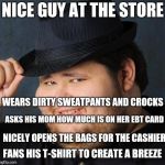 Nice guy | NICE GUY AT THE STORE; WEARS DIRTY SWEATPANTS AND CROCKS; ASKS HIS MOM HOW MUCH IS ON HER EBT CARD; NICELY OPENS THE BAGS FOR THE CASHIER; FANS HIS T-SHIRT TO CREATE A BREEZE | image tagged in therefore god doesn't exist,retail,nice guy,starter pack | made w/ Imgflip meme maker