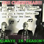 old guys singing Christmas songs | OH! CHRISTMAS!!! ALWAYS IN SEASON! | image tagged in old guys singing christmas songs | made w/ Imgflip meme maker