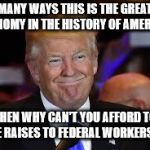 No Federal worker raise | "IN MANY WAYS THIS IS THE GREATEST ECONOMY IN THE HISTORY OF AMERICA "; THEN WHY CAN'T YOU AFFORD TO GIVE RAISES TO FEDERAL WORKERS??? | image tagged in smiling trump,raise,federal workers | made w/ Imgflip meme maker