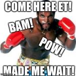 Clubber Lang made me wait | COME HERE ET! BAM! POW! MADE ME WAIT! | image tagged in clubber lang made me wait | made w/ Imgflip meme maker