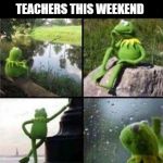 Kermit thinking collage | TEACHERS THIS WEEKEND; REALIZING THAT SUMMER IS OVER | image tagged in kermit thinking collage | made w/ Imgflip meme maker