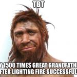 Throwback Thursday  | TBT; MY 1500 TIMES GREAT GRANDFATHER AFTER LIGHTING FIRE SUCCESSFULLY | image tagged in sexy neanderthal,ancestor,memes | made w/ Imgflip meme maker