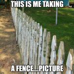 Old posts | THIS IS ME TAKING; A FENCE....PICTURE | image tagged in old posts | made w/ Imgflip meme maker