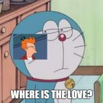 I'm on to you | WHERE IS THE LOVE? | image tagged in i'm on to you,suspicious,futurama fry,japanese cartoon,black eyed peas,cartoons | made w/ Imgflip meme maker