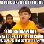 Fortnite | YOU LOOK LIKE BOB THE BUILDER; YOU KNOW WHAT... I MAY LOOK LIKE TOM THE COOVER BUT, BUT... I, I IM BETTER THAN YOU! | image tagged in fortnite | made w/ Imgflip meme maker