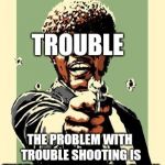 Me, troubleShooting a bug | TROUBLE; THE PROBLEM WITH TROUBLE SHOOTING IS THAT TROUBLE SHOOTS BACK | image tagged in memes,me troubleshooting a bug | made w/ Imgflip meme maker