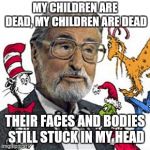 Dr Suess | MY CHILDREN ARE DEAD, MY CHILDREN ARE DEAD; THEIR FACES AND BODIES STILL STUCK IN MY HEAD | image tagged in dr suess | made w/ Imgflip meme maker