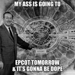 walt disney epcot | MY ASS IS GOING TO; EPCOT TOMORROW & IT’S GONNA BE DOPE | image tagged in walt disney epcot | made w/ Imgflip meme maker
