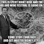 walt disney epcot | THIS IS EPCOT RIGHT HERE AND THE FOOD AND WINE FESTIVAL IS GOING ON SO; COME STUFF YOUR FACE AND GET WASTED DISNEY STYLE | image tagged in walt disney epcot | made w/ Imgflip meme maker