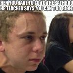 When you haven't.. | WHEN YOU HAVE TO GO TO THE BATHROOM BUT THE TEACHER SAYS YOU CAN'T GO RIGHT NOW | image tagged in when you haven't | made w/ Imgflip meme maker
