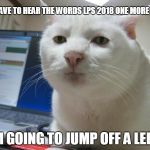 lps 2018 SUCKS | IF I HAVE TO HEAR THE WORDS LPS 2018 ONE MORE TIME; I AM GOING TO JUMP OFF A LEDGE. | image tagged in bored cat,lps,lps world of our own,funny,memes,i hate it | made w/ Imgflip meme maker