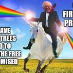 Bernie Sanders on magical unicorn | ON MY FIRST DAY AS PRESIDENT... I WILL HAVE MAGICAL TREES PLANTED TO GROW ALL THE FREE SHIT I PROMISED | image tagged in bernie sanders on magical unicorn | made w/ Imgflip meme maker