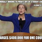 Elizabeth Warren | IT IS MORALLY WRONG TO PROFIT OFF OF STUDENT LOANS .. ELIZABETH WARREN; CHARGES $400,000 FOR ONE COURSE | image tagged in elizabeth warren | made w/ Imgflip meme maker
