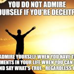 man watching sunrise | YOU DO NOT ADMIRE YOURSELF IF YOU'RE DECEITFUL; YOU ADMIRE YOURSELF WHEN YOU HAVE THOSE RARE MOMENTS IN YOUR LIFE WHEN YOU CAN ACTUALLY STAND UP AND SAY WHAT'S TRUE - REGARDLESS OF THE COST! | image tagged in man watching sunrise | made w/ Imgflip meme maker