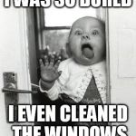 Baby licking window | I WAS SO BORED; I EVEN CLEANED THE WINDOWS | image tagged in baby licking window | made w/ Imgflip meme maker