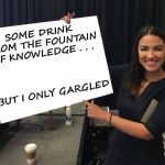 Ocasio-Cortez blank board | SOME DRINK FROM THE FOUNTAIN OF KNOWLEDGE . . . BUT I ONLY GARGLED | image tagged in ocasio-cortez blank board,memes,democratic socialism,what if i told you | made w/ Imgflip meme maker