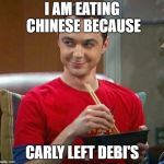 Sheldon Chinese Food | I AM EATING CHINESE BECAUSE; CARLY LEFT DEBI'S | image tagged in sheldon chinese food | made w/ Imgflip meme maker