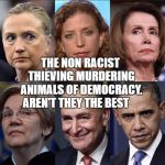 demexit | THE GOOD WAR CRIMINALS THERE IS NO ONE THAT THEY WON'T PUT IN A CAGE FOR $$$; THE NON RACIST THIEVING MURDERING ANIMALS OF DEMOCRACY. AREN'T THEY THE BEST | image tagged in demexit | made w/ Imgflip meme maker
