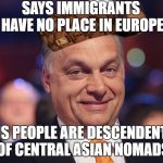 Viktor Orbán | SAYS IMMIGRANTS HAVE NO PLACE IN EUROPE; HIS PEOPLE ARE DESCENDENTS OF CENTRAL ASIAN NOMADS | image tagged in viktor orbn,scumbag | made w/ Imgflip meme maker
