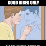 GOOD VIBES ONLY LIE | SHE SAID GOOD VIBES ONLY; GOOD LUCK, STUPID | image tagged in check yourself depressed guy pointing at himself mirror,good,good vibes,lie,tinder | made w/ Imgflip meme maker