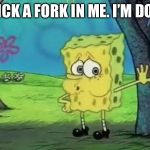 spong bob tired | STICK A FORK IN ME. I’M DONE | image tagged in spong bob tired | made w/ Imgflip meme maker