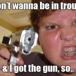 The dog must of done it?  lol  Say hi to Cleebold & Harris at school today. lol | I don't wanna be in trouble; & I got the gun, so.. | image tagged in angry kid | made w/ Imgflip meme maker