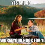 romantic picnic | YES BRUCE.... I'LL WORM YOUR HOOK FOR YOU. | image tagged in romantic picnic | made w/ Imgflip meme maker