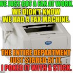Just the fax ma'am | WE JUST GOT A FAX AT WORK. WE DIDN'T KNOW WE HAD A FAX MACHINE. THE ENTIRE DEPARTMENT JUST STARED AT IT. I POKED IT WITH A STICK. | image tagged in fax machine song of my people,memes,funny | made w/ Imgflip meme maker