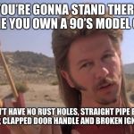 Joe Dirt | YOU’RE GONNA STAND THERE TELL ME YOU OWN A 90’S MODEL CHEVY; AND DON’T HAVE NO RUST HOLES, STRAIGHT PIPE EXHAUST, WEAK FUEL PUMP, CLAPPED DOOR HANDLE AND BROKEN IGNITION SWITCH?? | image tagged in joe dirt | made w/ Imgflip meme maker