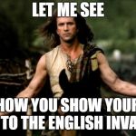 come at me bro mel gibson | LET ME SEE; HOW YOU SHOW YOUR BUM TO THE ENGLISH INVADERS | image tagged in come at me bro mel gibson | made w/ Imgflip meme maker