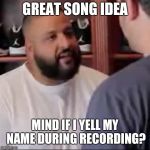 DJ Khaled You Played Yourself | GREAT SONG IDEA; MIND IF I YELL MY NAME DURING RECORDING? | image tagged in dj khaled you played yourself | made w/ Imgflip meme maker